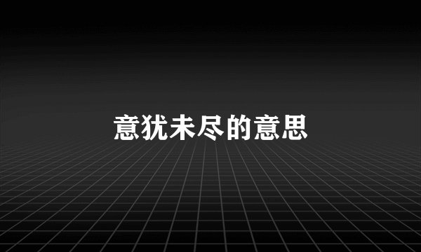意犹未尽的意思