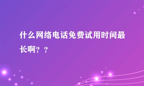 什么网络电话免费试用时间最长啊？？