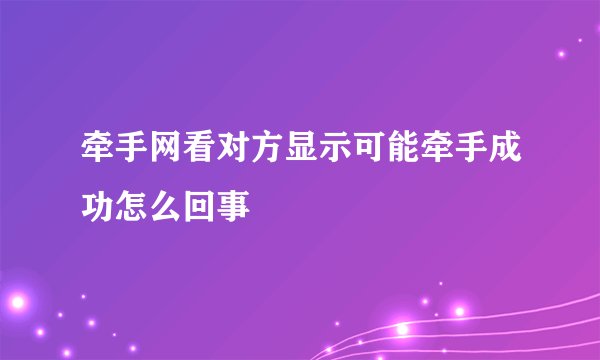 牵手网看对方显示可能牵手成功怎么回事
