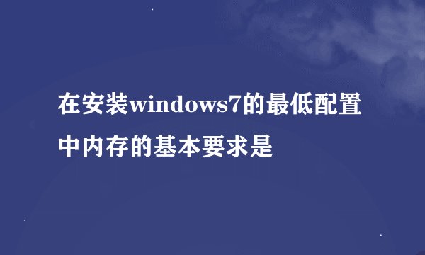 在安装windows7的最低配置中内存的基本要求是