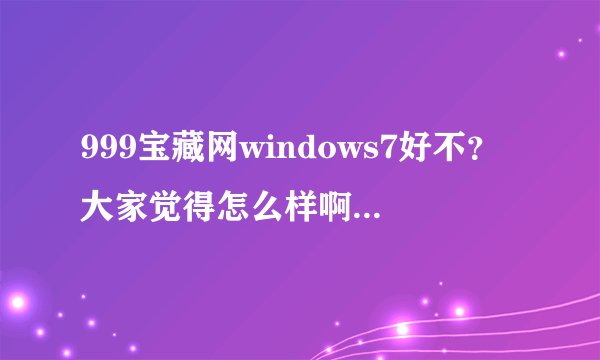 999宝藏网windows7好不？大家觉得怎么样啊？还有什么这样的好网站吗？