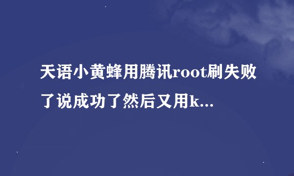 天语小黄蜂用腾讯root刷失败了说成功了然后又用kingroot还是没用