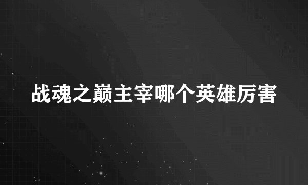 战魂之巅主宰哪个英雄厉害