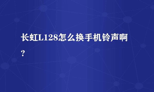 长虹L128怎么换手机铃声啊？