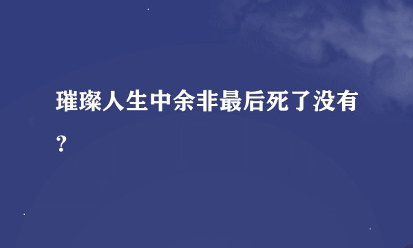 璀璨人生中余非最后死了没有？