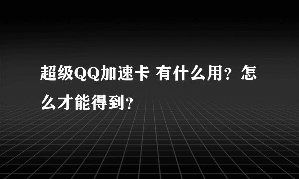 超级QQ加速卡 有什么用？怎么才能得到？