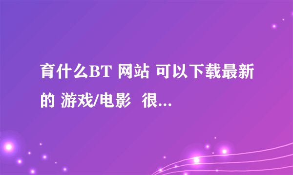 育什么BT 网站 可以下载最新的 游戏/电影  很多很多 种子的``