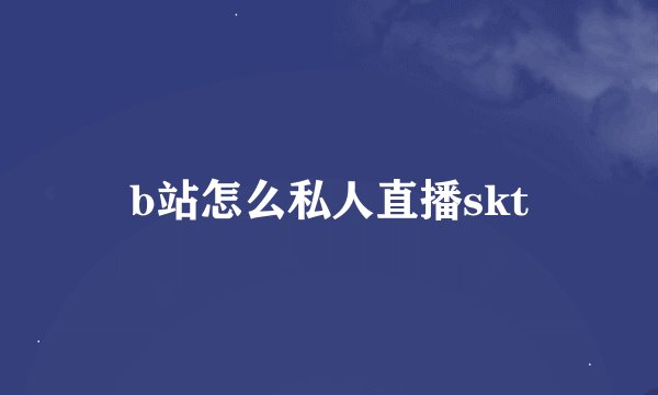 b站怎么私人直播skt