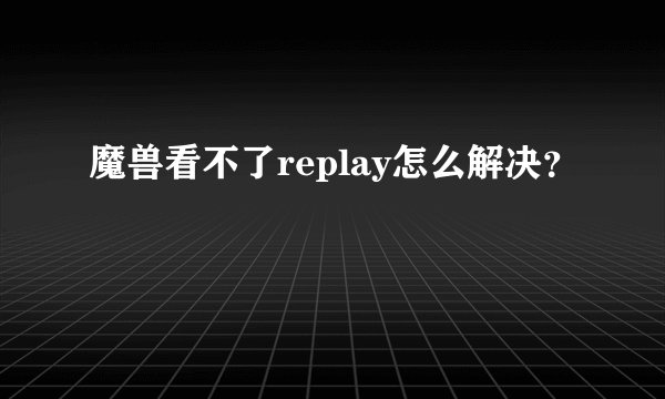 魔兽看不了replay怎么解决？