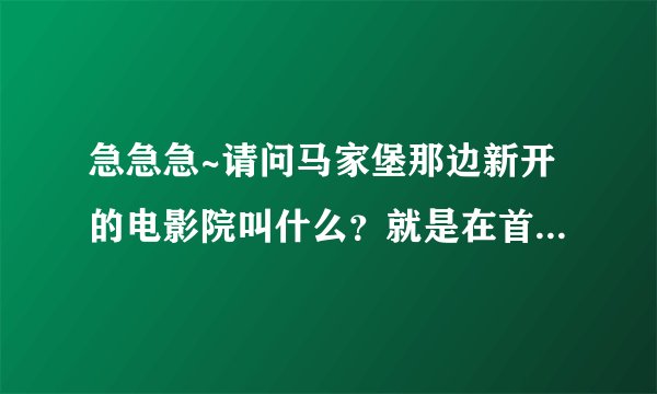 急急急~请问马家堡那边新开的电影院叫什么？就是在首地大峡谷家乐福上面。最近有什么值得推荐的电影吗？