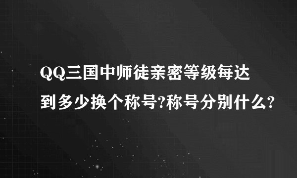 QQ三国中师徒亲密等级每达到多少换个称号?称号分别什么?