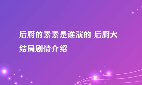 后厨的素素是谁演的 后厨大结局剧情介绍