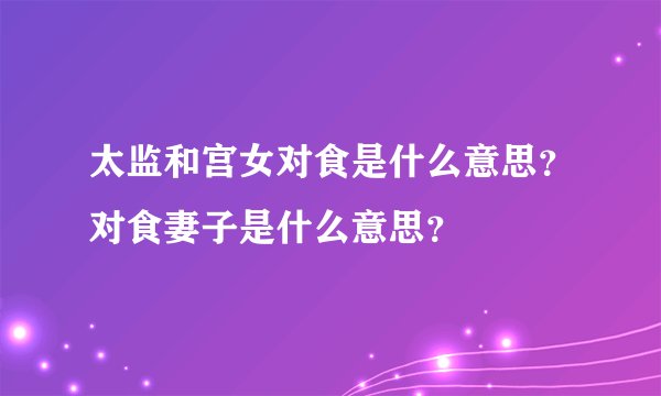 太监和宫女对食是什么意思？对食妻子是什么意思？