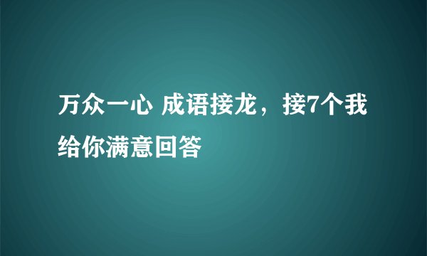 万众一心 成语接龙，接7个我给你满意回答