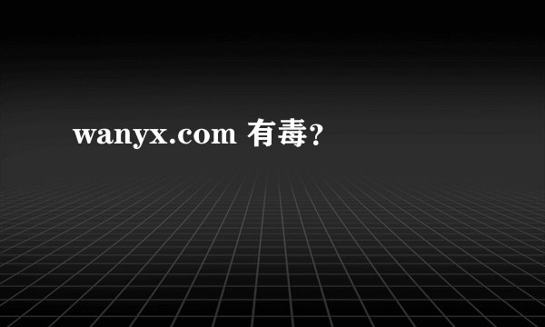 wanyx.com 有毒？