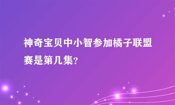 神奇宝贝中小智参加橘子联盟赛是第几集？