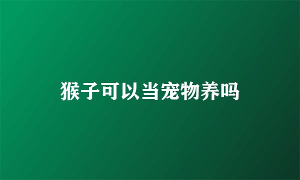 猴子可以当宠物养吗