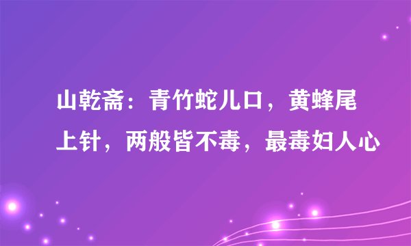 山乾斋：青竹蛇儿口，黄蜂尾上针，两般皆不毒，最毒妇人心
