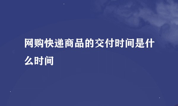 网购快递商品的交付时间是什么时间