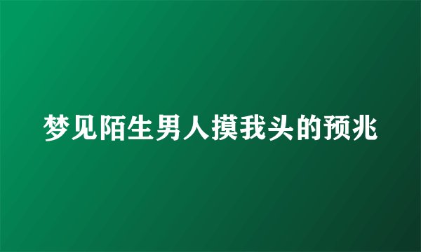 梦见陌生男人摸我头的预兆