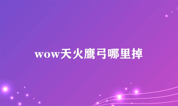 wow天火鹰弓哪里掉