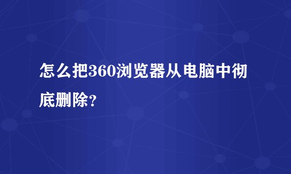 怎么把360浏览器从电脑中彻底删除？
