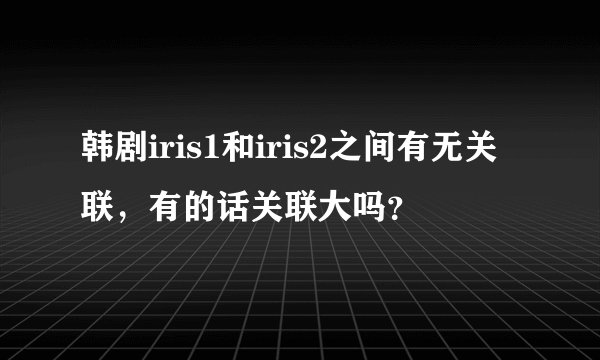 韩剧iris1和iris2之间有无关联，有的话关联大吗？