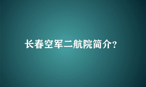 长春空军二航院简介？