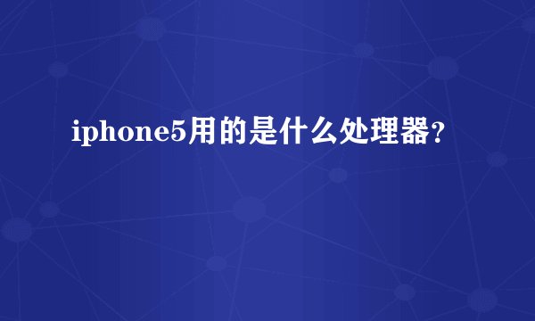 iphone5用的是什么处理器？