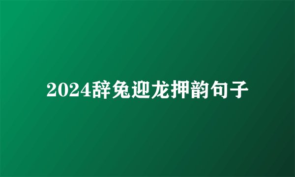 2024辞兔迎龙押韵句子