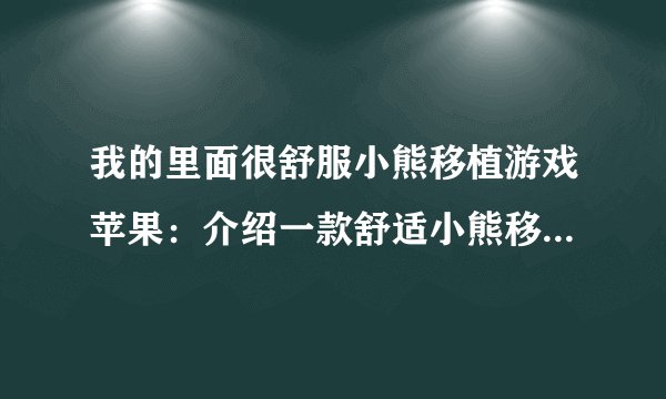 我的里面很舒服小熊移植游戏苹果：介绍一款舒适小熊移植游戏苹果