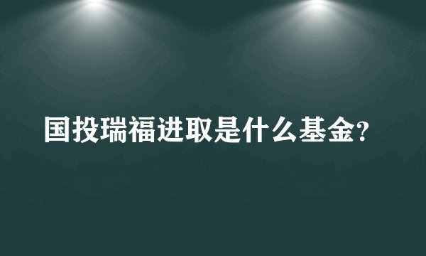国投瑞福进取是什么基金？