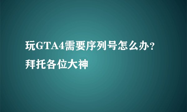 玩GTA4需要序列号怎么办？拜托各位大神