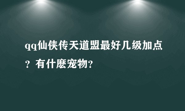 qq仙侠传天道盟最好几级加点？有什麽宠物？