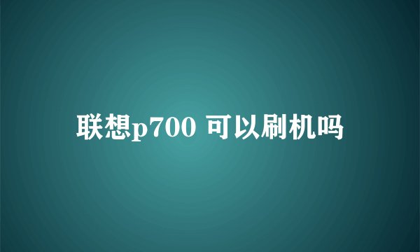 联想p700 可以刷机吗