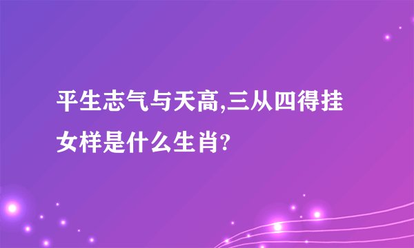 平生志气与天高,三从四得挂女样是什么生肖?
