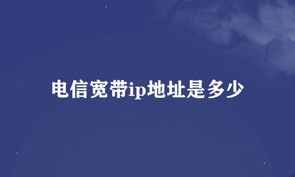 电信宽带ip地址是多少