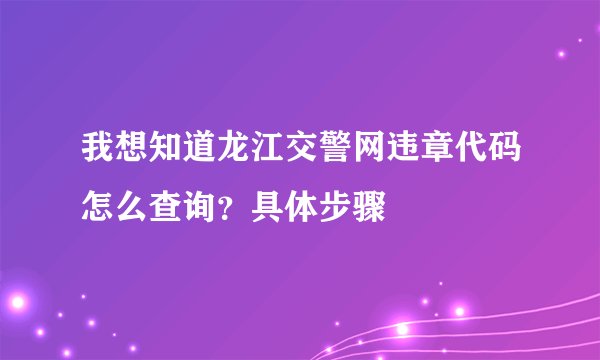 我想知道龙江交警网违章代码怎么查询？具体步骤