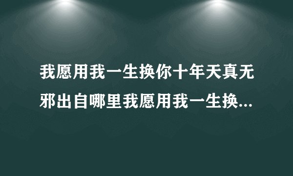 我愿用我一生换你十年天真无邪出自哪里我愿用我一生换你十年天真无邪