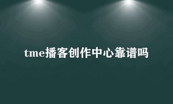 tme播客创作中心靠谱吗