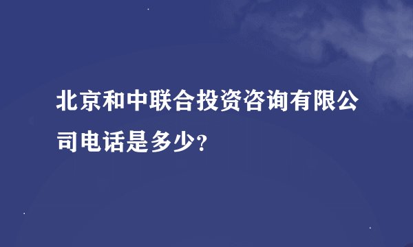 北京和中联合投资咨询有限公司电话是多少？