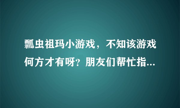 瓢虫祖玛小游戏，不知该游戏何方才有呀？朋友们帮忙指点下吧！谢谢了！！
