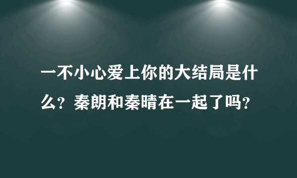 一不小心爱上你的大结局是什么？秦朗和秦晴在一起了吗？