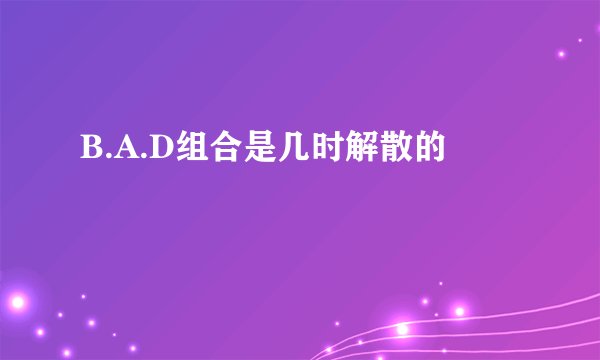 B.A.D组合是几时解散的