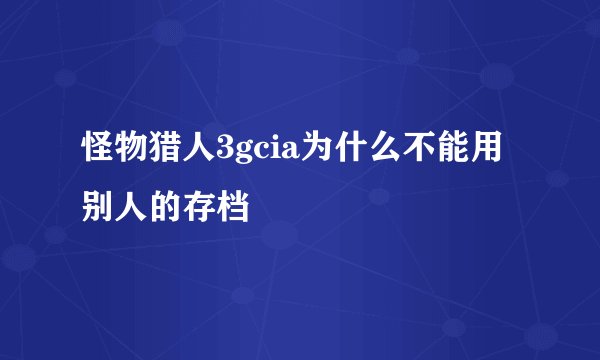 怪物猎人3gcia为什么不能用别人的存档