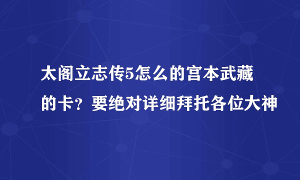太阁立志传5怎么的宫本武藏的卡？要绝对详细拜托各位大神
