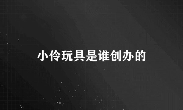小伶玩具是谁创办的