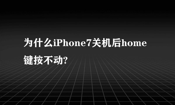 为什么iPhone7关机后home键按不动?