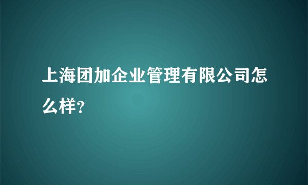 上海团加企业管理有限公司怎么样？