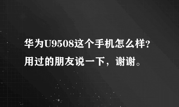 华为U9508这个手机怎么样？用过的朋友说一下，谢谢。